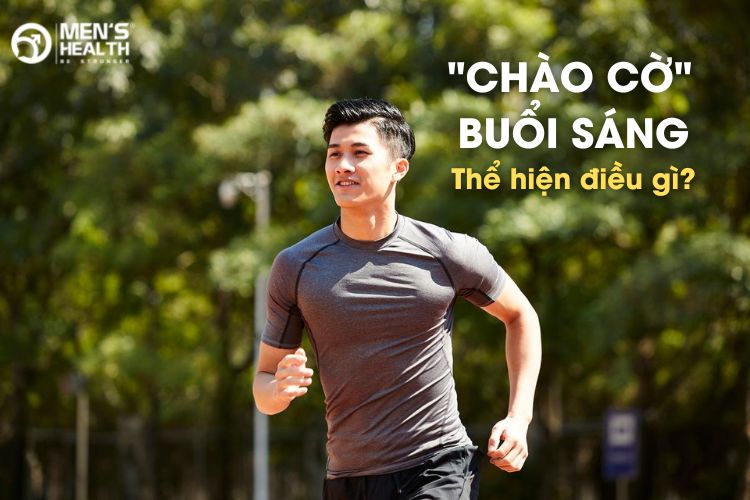  “Chào cờ” buổi sáng thể hiện người đàn ông có sức khỏe tốt và thể chất sung mãn 